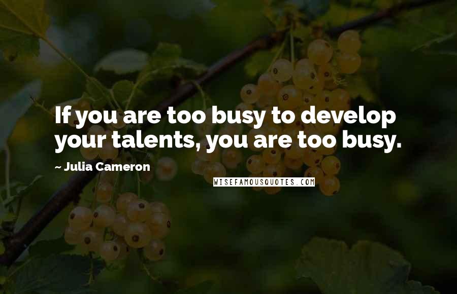 Julia Cameron Quotes: If you are too busy to develop your talents, you are too busy.