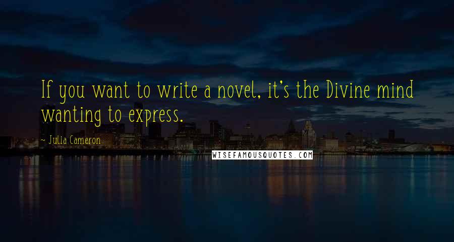 Julia Cameron Quotes: If you want to write a novel, it's the Divine mind wanting to express.