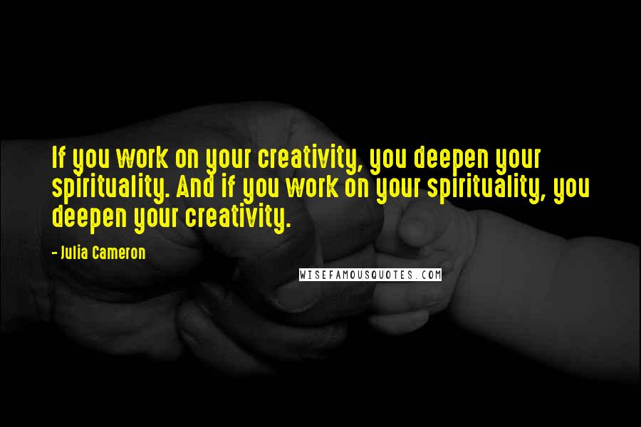 Julia Cameron Quotes: If you work on your creativity, you deepen your spirituality. And if you work on your spirituality, you deepen your creativity.