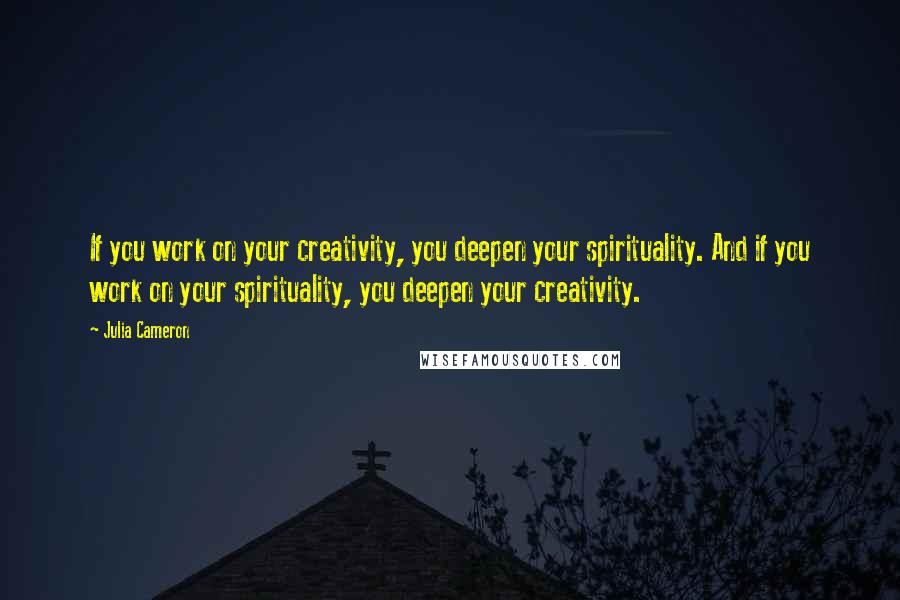 Julia Cameron Quotes: If you work on your creativity, you deepen your spirituality. And if you work on your spirituality, you deepen your creativity.