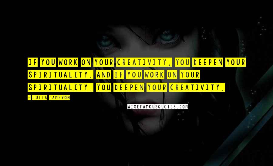 Julia Cameron Quotes: If you work on your creativity, you deepen your spirituality. And if you work on your spirituality, you deepen your creativity.