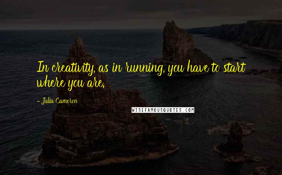 Julia Cameron Quotes: In creativity, as in running, you have to start where you are.