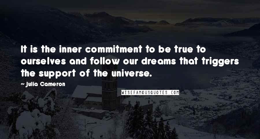Julia Cameron Quotes: It is the inner commitment to be true to ourselves and follow our dreams that triggers the support of the universe.