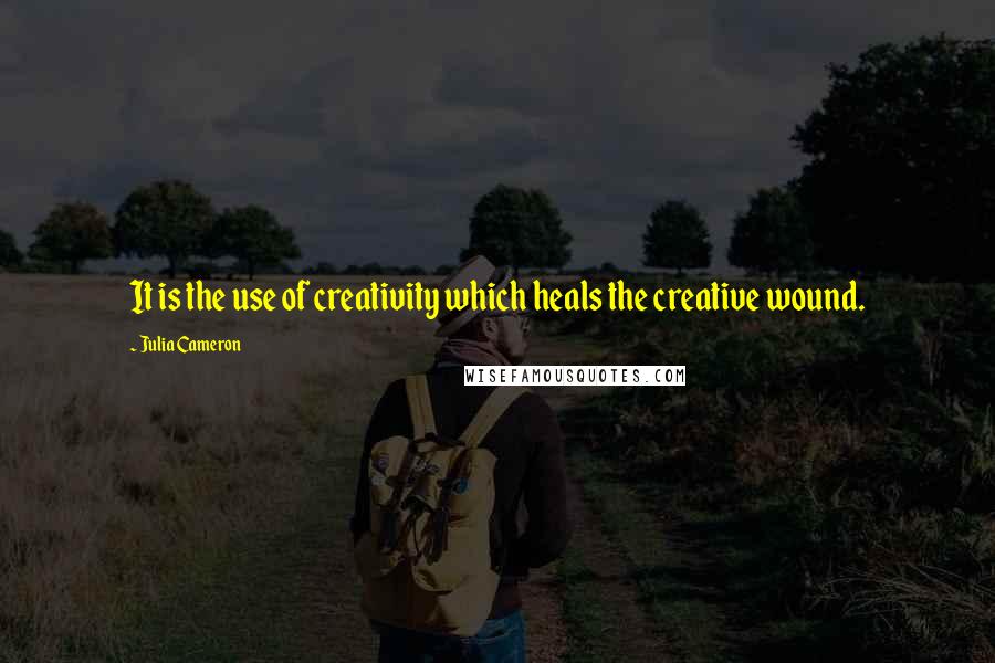 Julia Cameron Quotes: It is the use of creativity which heals the creative wound.