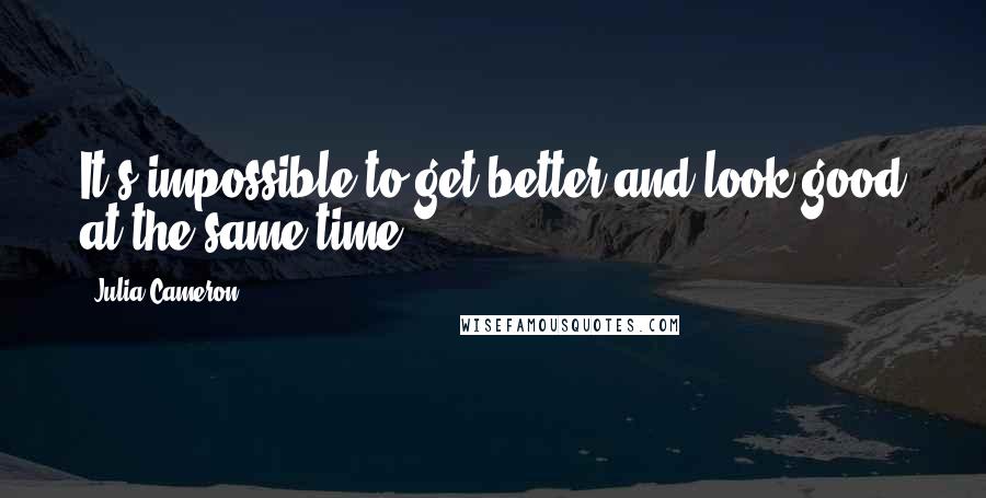 Julia Cameron Quotes: It's impossible to get better and look good at the same time.