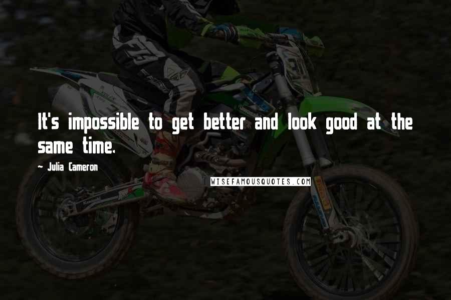 Julia Cameron Quotes: It's impossible to get better and look good at the same time.
