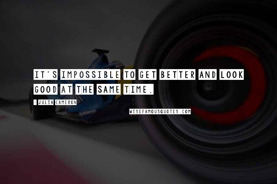 Julia Cameron Quotes: It's impossible to get better and look good at the same time.