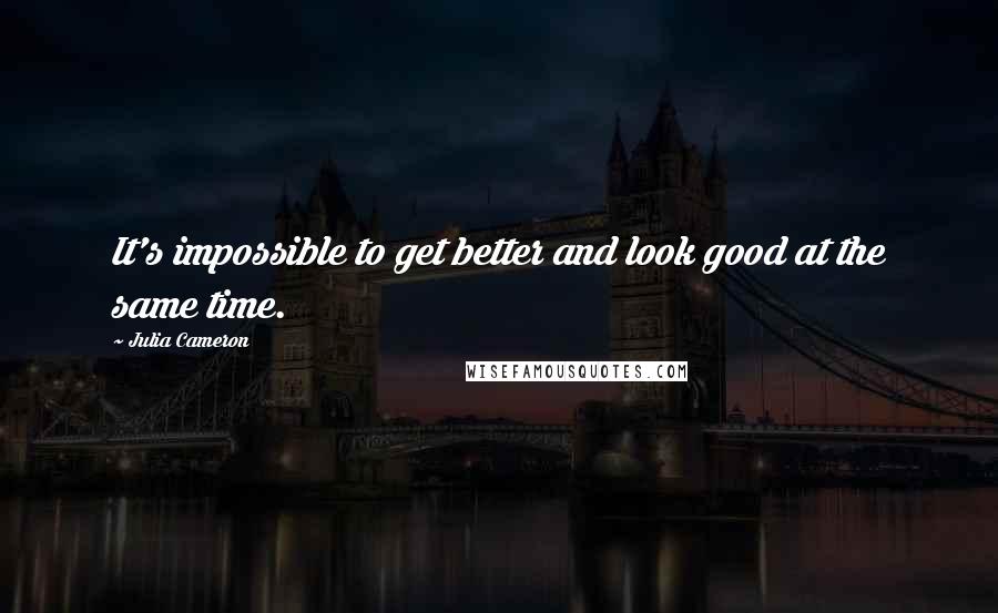 Julia Cameron Quotes: It's impossible to get better and look good at the same time.