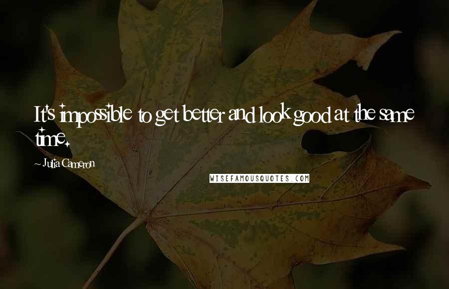 Julia Cameron Quotes: It's impossible to get better and look good at the same time.