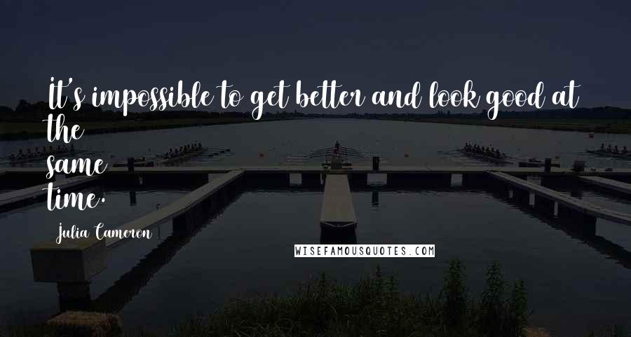 Julia Cameron Quotes: It's impossible to get better and look good at the same time.