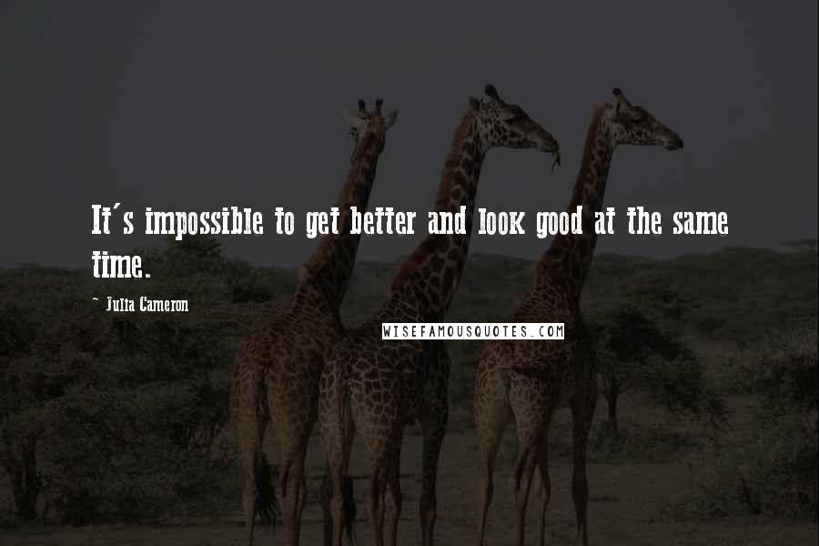 Julia Cameron Quotes: It's impossible to get better and look good at the same time.