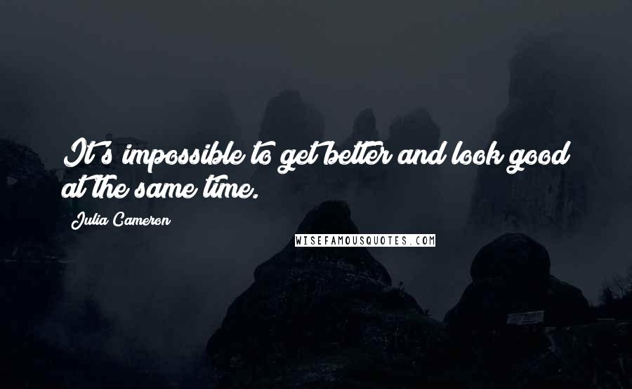 Julia Cameron Quotes: It's impossible to get better and look good at the same time.