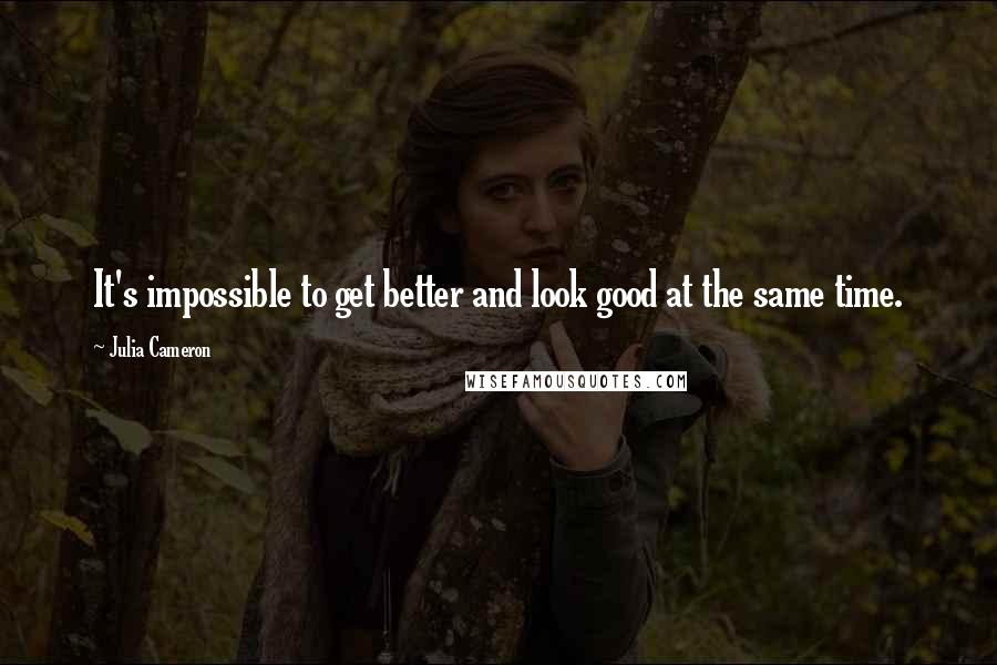 Julia Cameron Quotes: It's impossible to get better and look good at the same time.