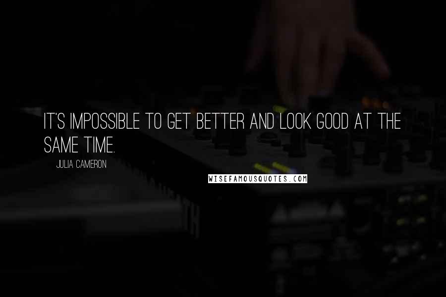 Julia Cameron Quotes: It's impossible to get better and look good at the same time.
