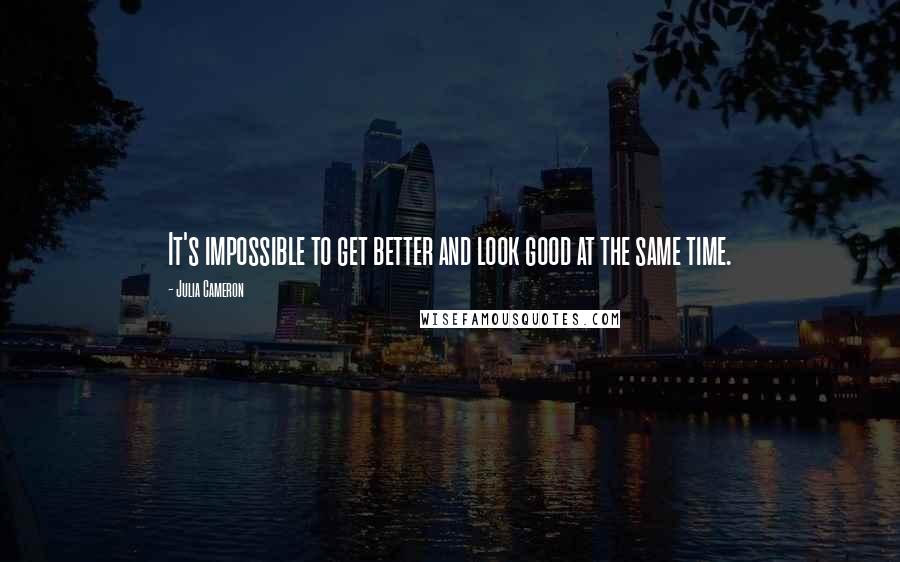 Julia Cameron Quotes: It's impossible to get better and look good at the same time.