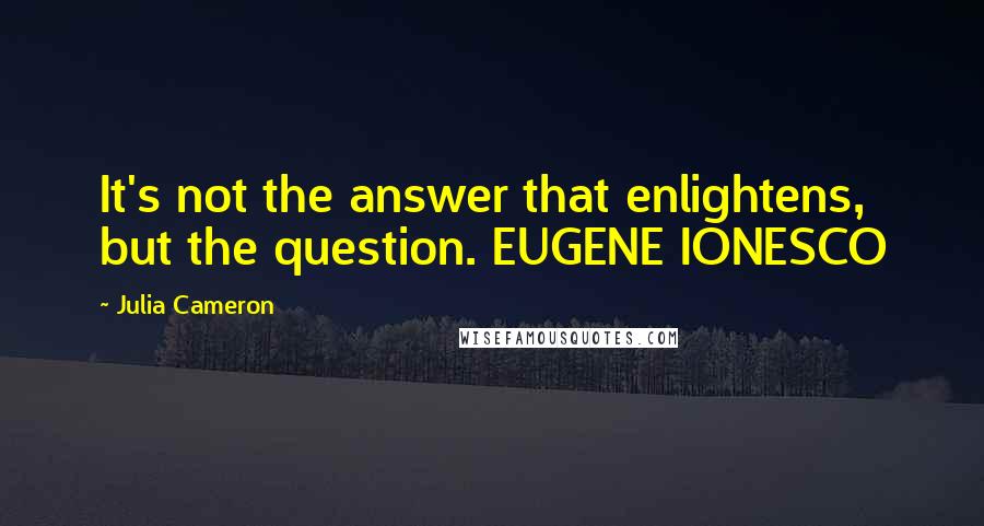 Julia Cameron Quotes: It's not the answer that enlightens, but the question. EUGENE IONESCO