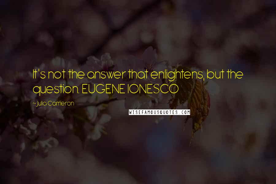 Julia Cameron Quotes: It's not the answer that enlightens, but the question. EUGENE IONESCO