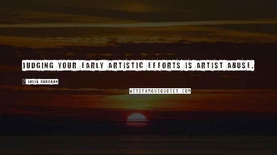 Julia Cameron Quotes: Judging your early artistic efforts is artist abuse.