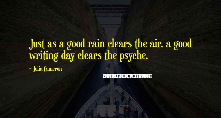 Julia Cameron Quotes: Just as a good rain clears the air, a good writing day clears the psyche.