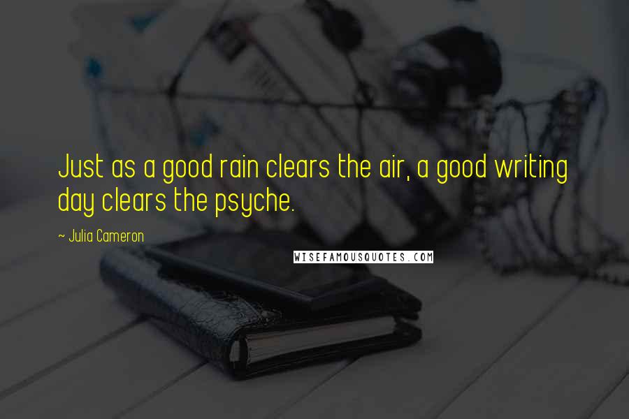 Julia Cameron Quotes: Just as a good rain clears the air, a good writing day clears the psyche.