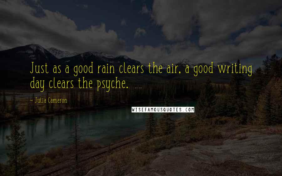 Julia Cameron Quotes: Just as a good rain clears the air, a good writing day clears the psyche.