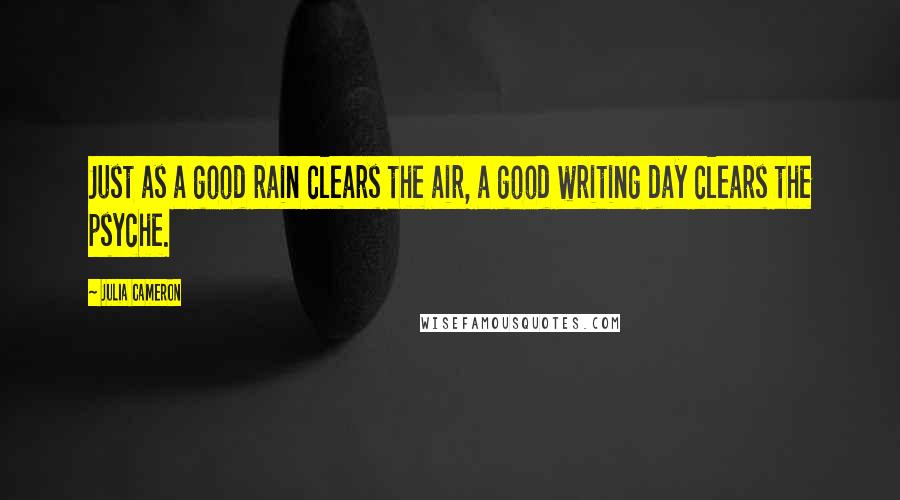 Julia Cameron Quotes: Just as a good rain clears the air, a good writing day clears the psyche.