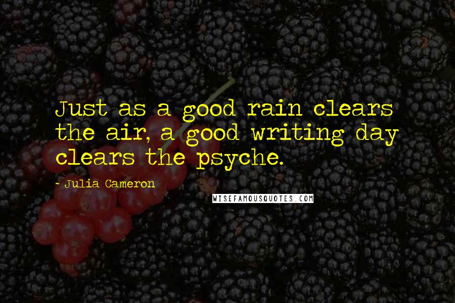 Julia Cameron Quotes: Just as a good rain clears the air, a good writing day clears the psyche.