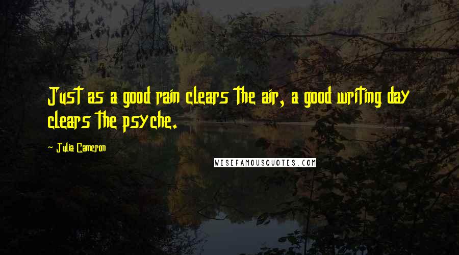 Julia Cameron Quotes: Just as a good rain clears the air, a good writing day clears the psyche.