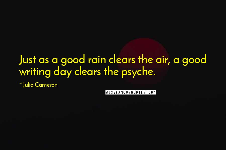 Julia Cameron Quotes: Just as a good rain clears the air, a good writing day clears the psyche.