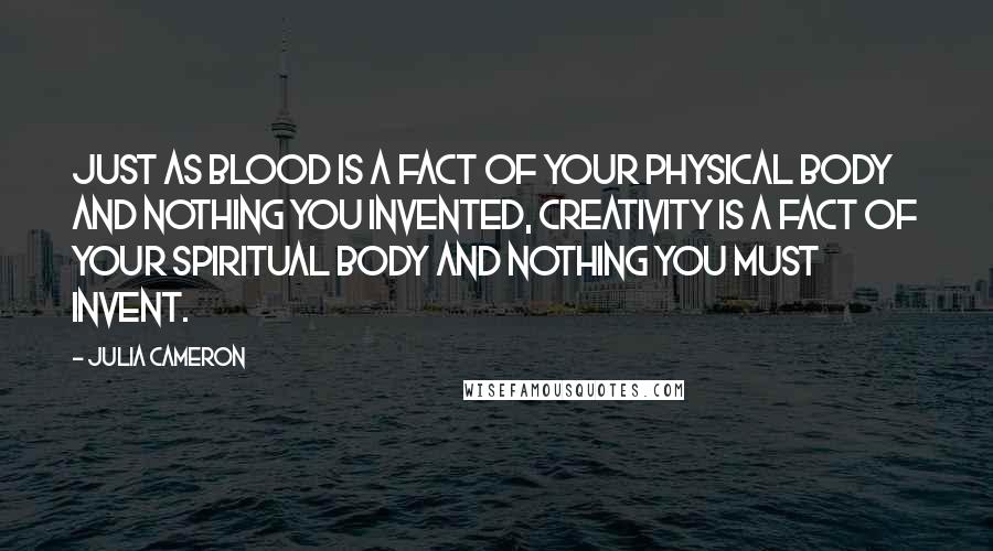 Julia Cameron Quotes: Just as blood is a fact of your physical body and nothing you invented, creativity is a fact of your spiritual body and nothing you must invent.