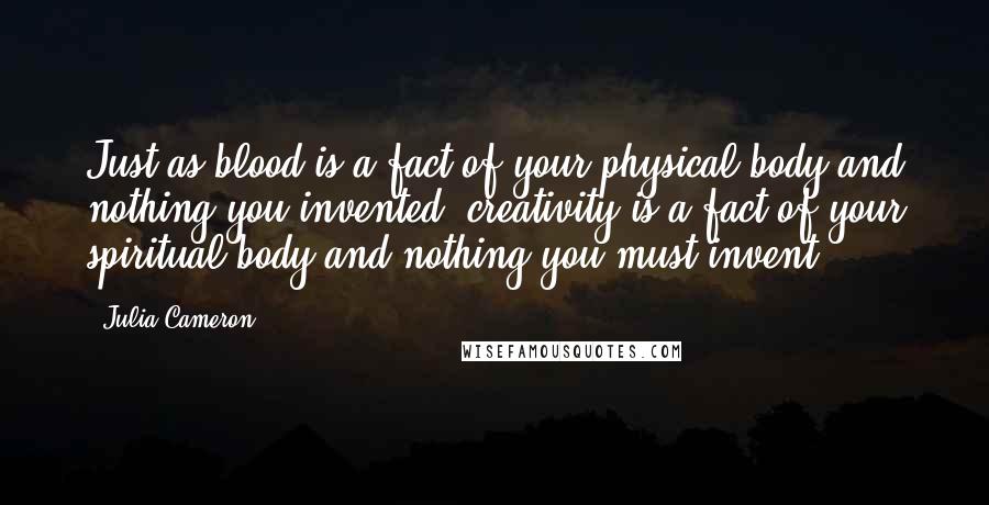 Julia Cameron Quotes: Just as blood is a fact of your physical body and nothing you invented, creativity is a fact of your spiritual body and nothing you must invent.