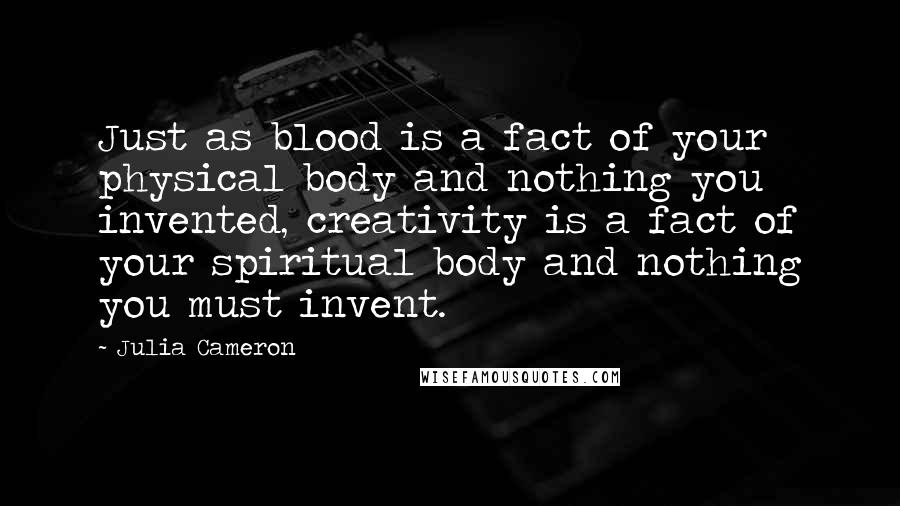 Julia Cameron Quotes: Just as blood is a fact of your physical body and nothing you invented, creativity is a fact of your spiritual body and nothing you must invent.