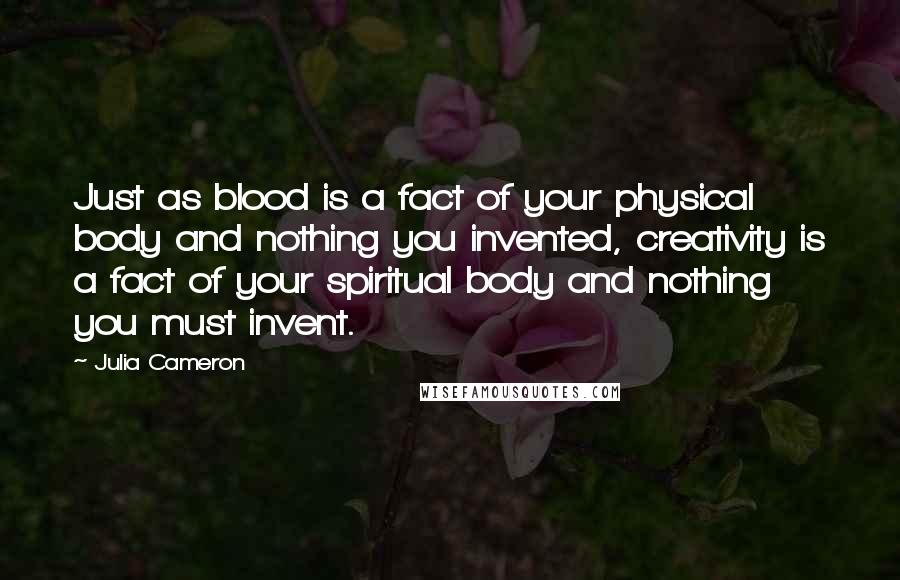 Julia Cameron Quotes: Just as blood is a fact of your physical body and nothing you invented, creativity is a fact of your spiritual body and nothing you must invent.