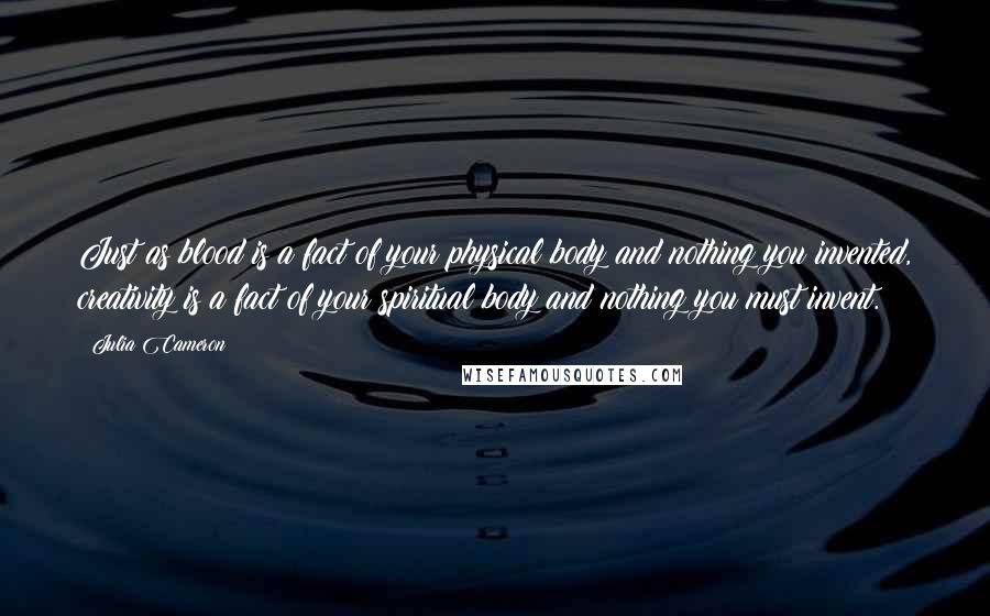Julia Cameron Quotes: Just as blood is a fact of your physical body and nothing you invented, creativity is a fact of your spiritual body and nothing you must invent.