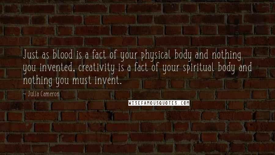 Julia Cameron Quotes: Just as blood is a fact of your physical body and nothing you invented, creativity is a fact of your spiritual body and nothing you must invent.