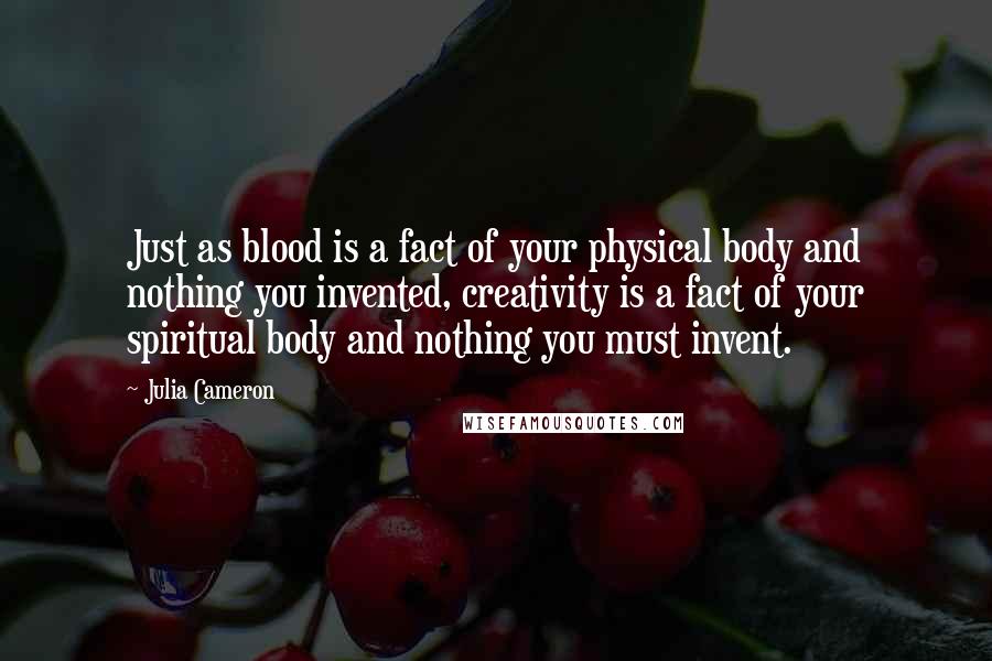 Julia Cameron Quotes: Just as blood is a fact of your physical body and nothing you invented, creativity is a fact of your spiritual body and nothing you must invent.