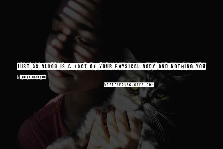 Julia Cameron Quotes: Just as blood is a fact of your physical body and nothing you invented, creativity is a fact of your spiritual body and nothing you must invent.