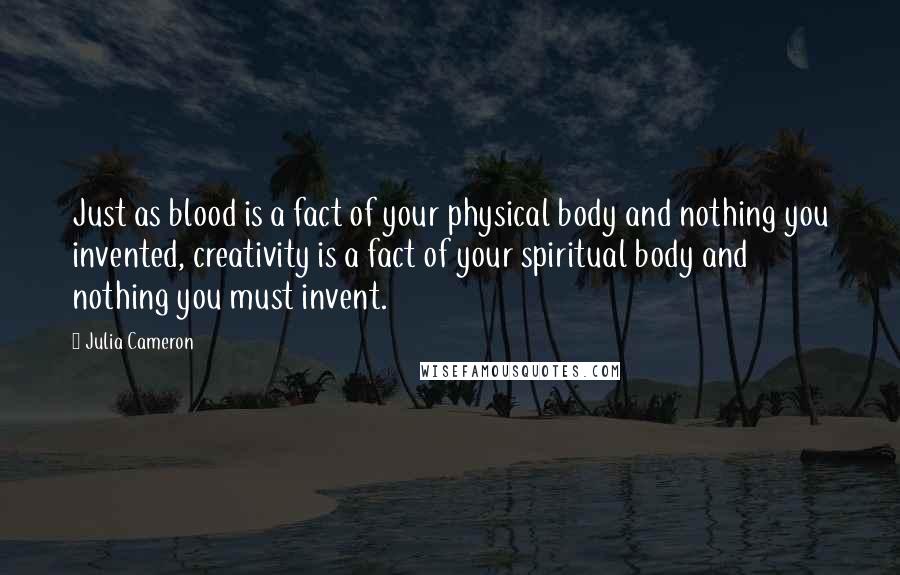 Julia Cameron Quotes: Just as blood is a fact of your physical body and nothing you invented, creativity is a fact of your spiritual body and nothing you must invent.