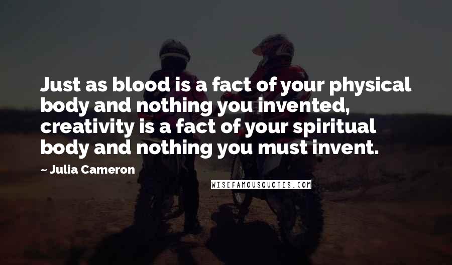 Julia Cameron Quotes: Just as blood is a fact of your physical body and nothing you invented, creativity is a fact of your spiritual body and nothing you must invent.