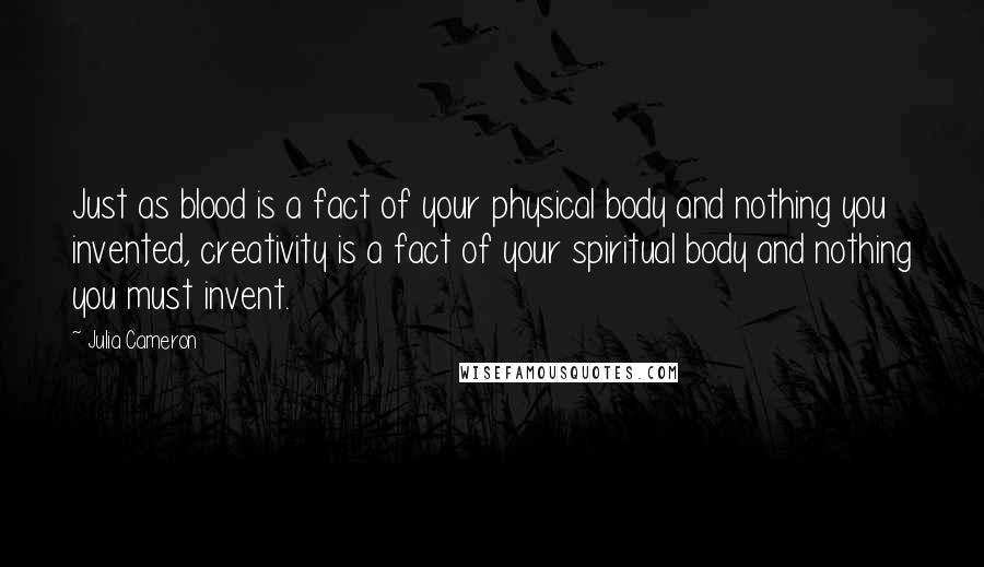 Julia Cameron Quotes: Just as blood is a fact of your physical body and nothing you invented, creativity is a fact of your spiritual body and nothing you must invent.