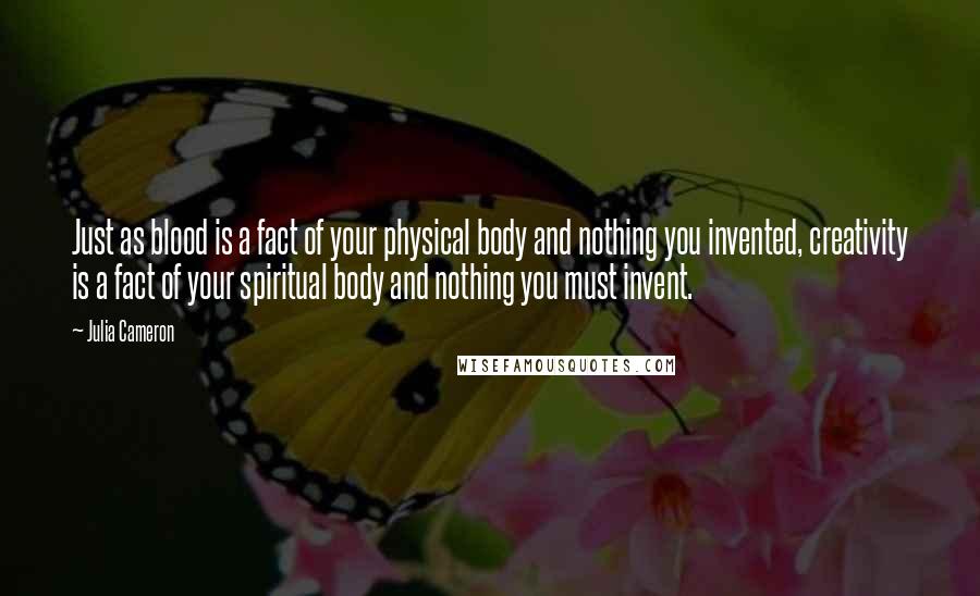 Julia Cameron Quotes: Just as blood is a fact of your physical body and nothing you invented, creativity is a fact of your spiritual body and nothing you must invent.