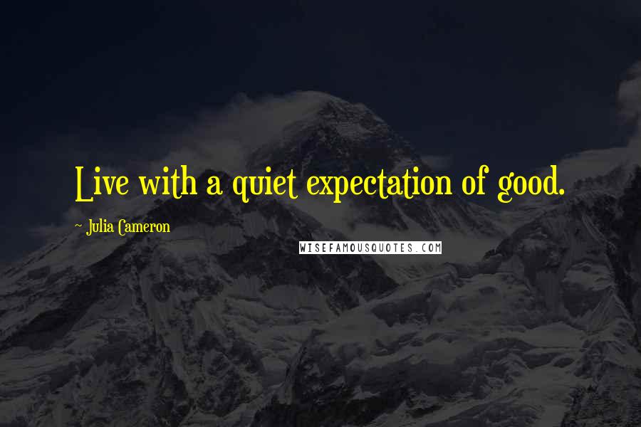 Julia Cameron Quotes: Live with a quiet expectation of good.