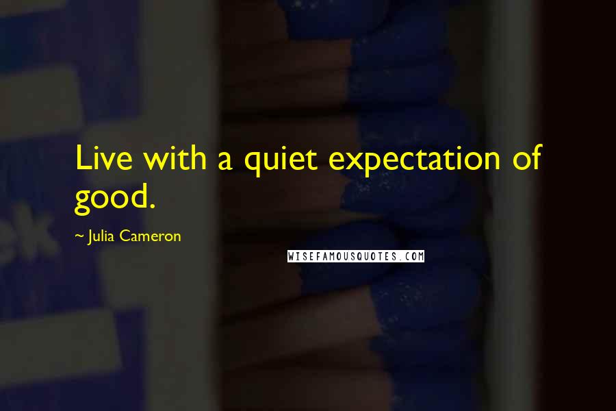 Julia Cameron Quotes: Live with a quiet expectation of good.