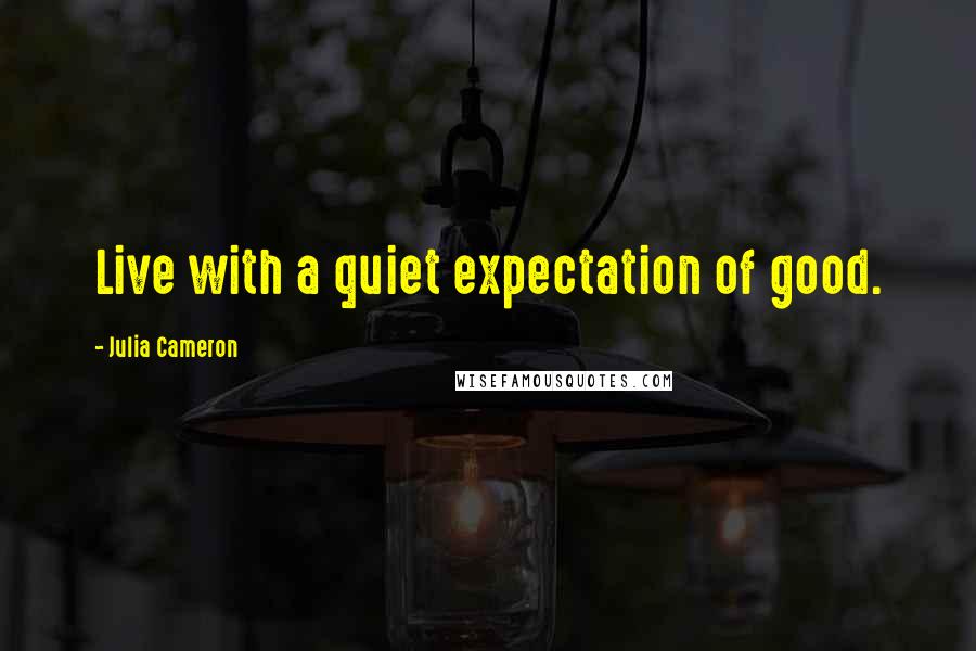Julia Cameron Quotes: Live with a quiet expectation of good.