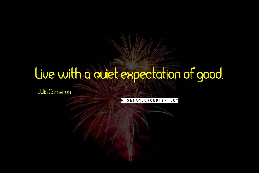 Julia Cameron Quotes: Live with a quiet expectation of good.