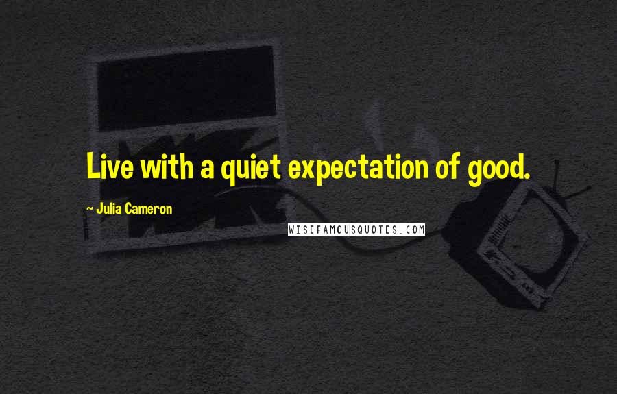 Julia Cameron Quotes: Live with a quiet expectation of good.