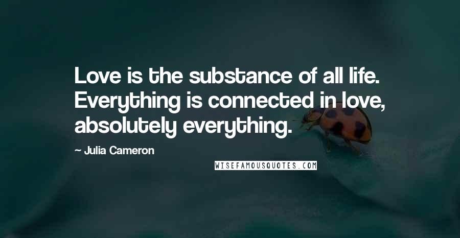 Julia Cameron Quotes: Love is the substance of all life. Everything is connected in love, absolutely everything.