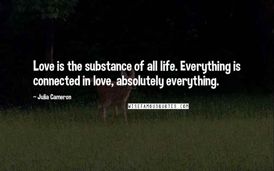 Julia Cameron Quotes: Love is the substance of all life. Everything is connected in love, absolutely everything.