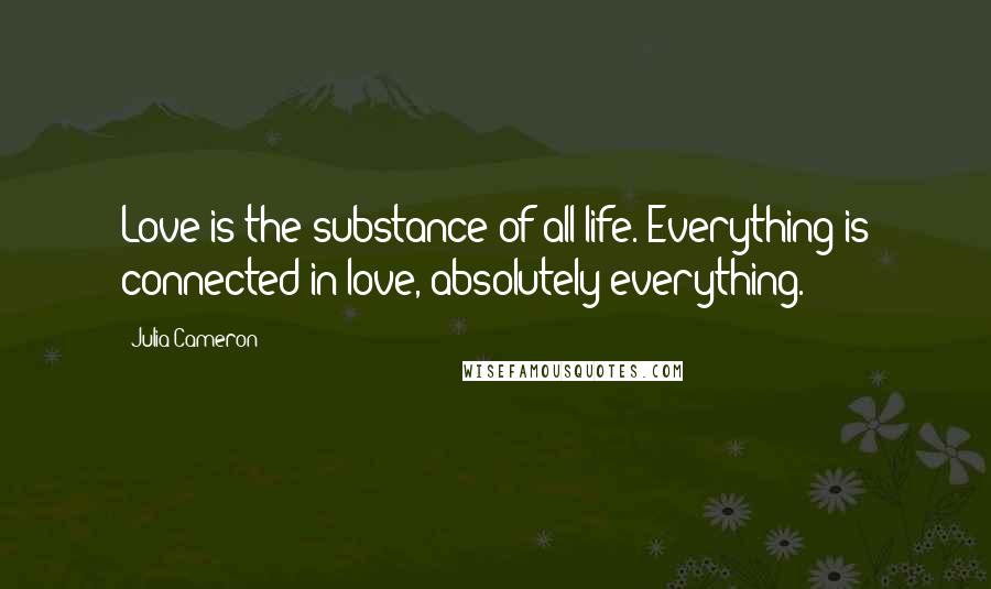 Julia Cameron Quotes: Love is the substance of all life. Everything is connected in love, absolutely everything.