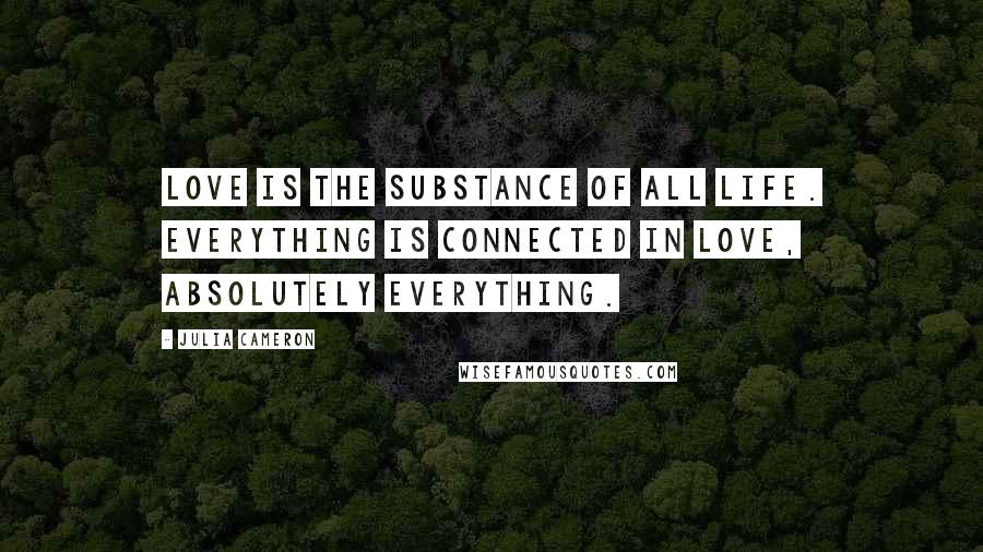 Julia Cameron Quotes: Love is the substance of all life. Everything is connected in love, absolutely everything.